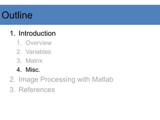 Outline
1. Introduction
1. Overview
2. Variables
3. Matrix
4. Misc.
2. Image Processing with Matlab
3. References
 