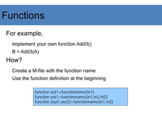 Functions
For example,
Implement your own function Add3()
B = Add3(A)
How?
Create a M-file with the function name
Use the function definition at the beginning
function out1=functionname(in1)
function out1=functionname(in1,in2,in3)
function [out1,out2]=functionname(in1,in2)
 