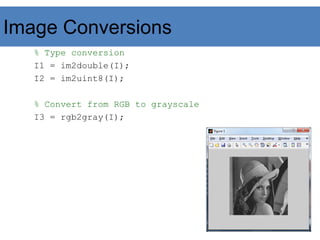 Image Conversions
% Type conversion
I1 = im2double(I);
I2 = im2uint8(I);
% Convert from RGB to grayscale
I3 = rgb2gray(I);
 