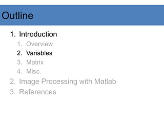 Outline
1. Introduction
1. Overview
2. Variables
3. Matrix
4. Misc.
2. Image Processing with Matlab
3. References
 