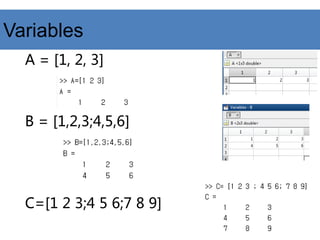 Variables
A = [1, 2, 3]
B = [1,2,3;4,5,6]
C=[1 2 3;4 5 6;7 8 9]
 