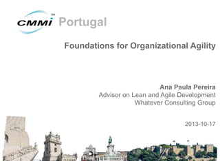 Portugal
Foundations for Organizational Agility

Ana Paula Pereira
Advisor on Lean and Agile Development
Whatever Consulting Group
2013-10-17

 