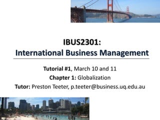 IBUS2301:
International Business Management
Tutorial #1, March 10 and 11
Chapter 1: Globalization
Tutor: Preston Teeter, p.teeter@business.uq.edu.au

 