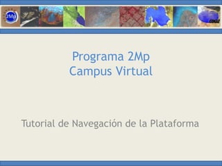 Programa 2Mp
Campus Virtual
Tutorial de Navegación de la Plataforma
 