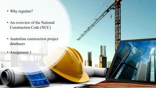 • Why regulate?
• An overview of the National
Construction Code (NCC)
• Australian construction project
databases
• Assignment 1
 