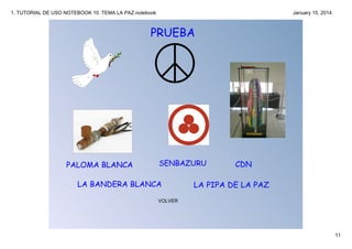 1. TUTORIAL DE USO NOTEBOOK 10. TEMA LA PAZ.notebook

January 15, 2014

PRUEBA

PALOMA BLANCA

SENBAZURU

LA BANDERA BLANCA

CDN

LA PIPA DE LA PAZ

VOLVER

11

 