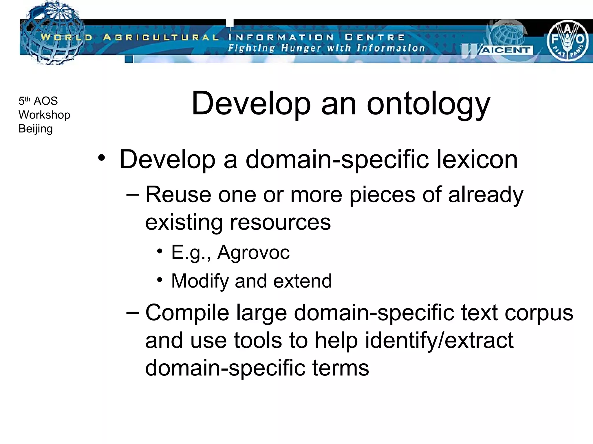 Develop an ontology Develop a domain-specific lexicon Reuse one or more pieces of already existing resources E.g., Agrovoc Modify and extend Compile large domain-specific text corpus and use tools to help identify/extract domain-specific terms 