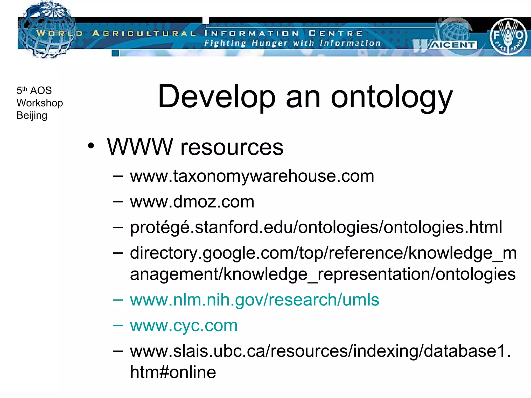 Develop an ontology WWW resources www.taxonomywarehouse.com www.dmoz.com protégé.stanford.edu/ontologies/ontologies.html directory.google.com/top/reference/knowledge_management/knowledge_representation/ontologies www.nlm.nih.gov/research/umls www.cyc.com www.slais.ubc.ca/resources/indexing/database1.htm#online 