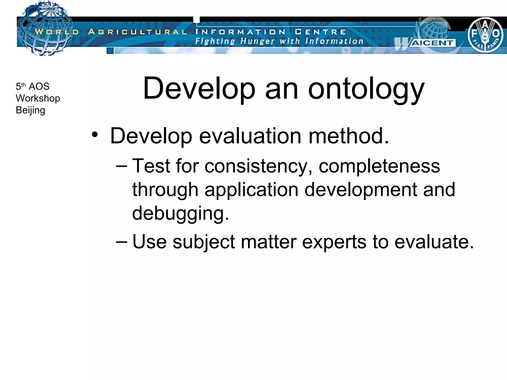 Develop an ontology Develop evaluation method. Test for consistency, completeness through application development and debugging. Use subject matter experts to evaluate. 