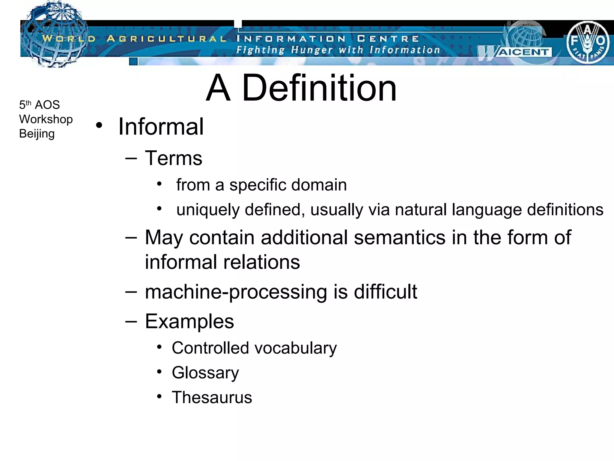 A Definition  Informal  Terms  from a specific domain uniquely defined, usually via natural language definitions May contain additional semantics in the form of informal relations machine-processing is difficult Examples Controlled vocabulary Glossary Thesaurus 