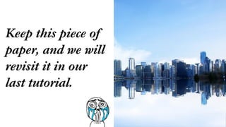 Keep this piece of
paper, and we will
revisit it in our
last tutorial.
 