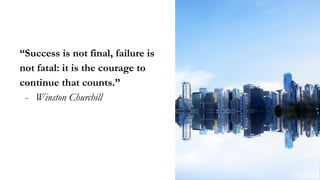“Success is not final, failure is
not fatal: it is the courage to
continue that counts.”
- Winston Churchill
 
