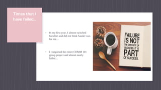 Times that I
have failed…
▹ In my first year, I almost switched
faculties and did not think Sauder was
for me…
▹ I completed the entire COMM 101
group project and almost nearly
failed…
 