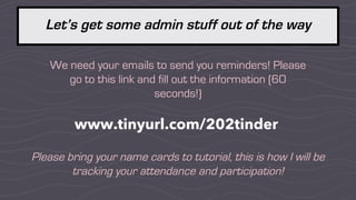Let’s get some admin stuff out of the way
We need your emails to send you reminders! Please
go to this link and fill out the information (60
seconds!)
www.tinyurl.com/202tinder
Please bring your name cards to tutorial, this is how I will be
tracking your attendance and participation!
 