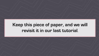 Keep this piece of paper, and we will
revisit it in our last tutorial.
 