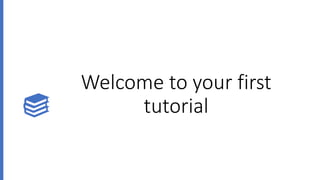 Welcome to your first
tutorial
 