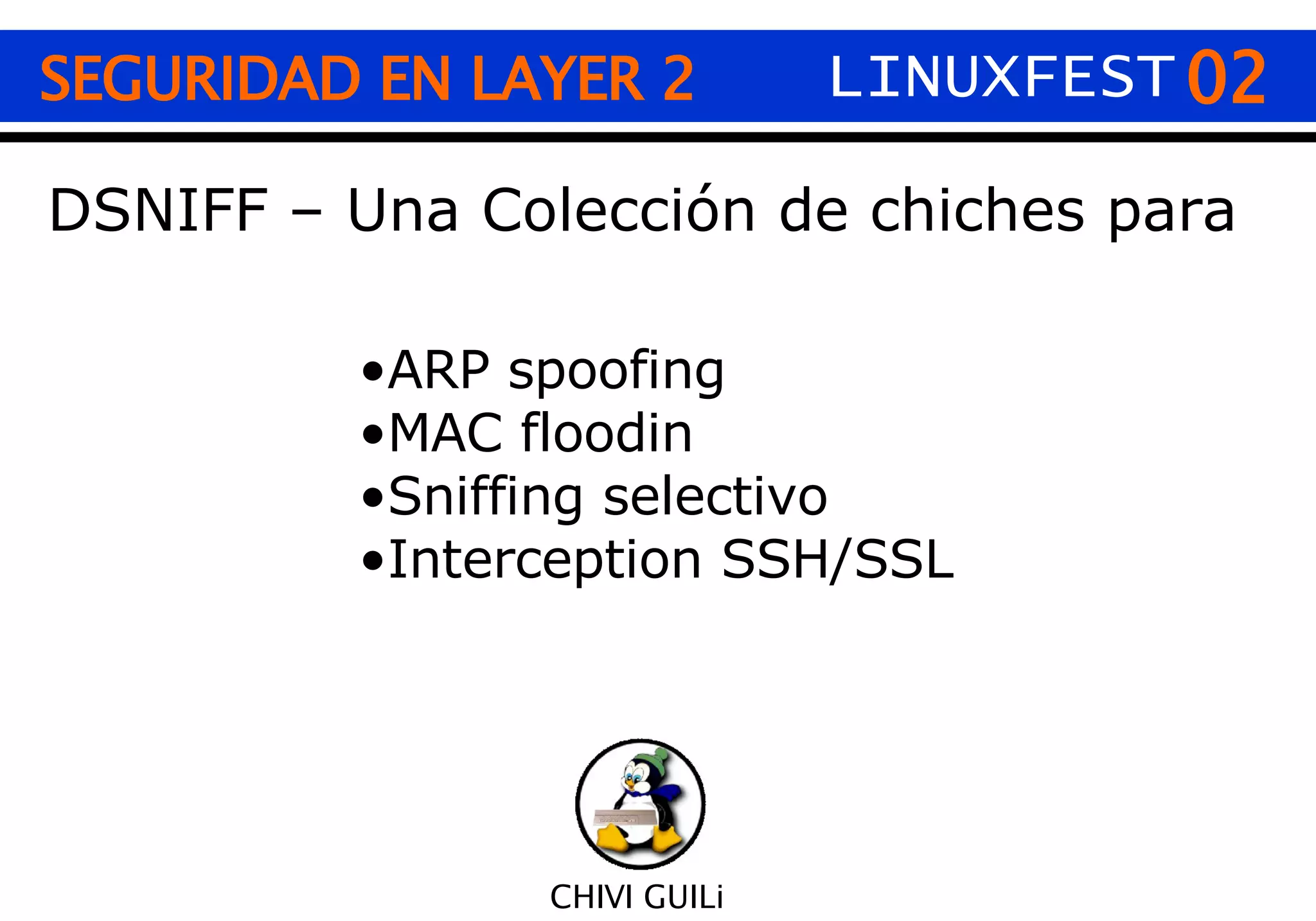 02 CHIVI GUILi SEGURIDAD EN LAYER 2 LINUXFEST DSNIFF – Una Colección de chiches para ARP spoofing MAC floodin Sniffing selectivo Interception SSH/SSL 