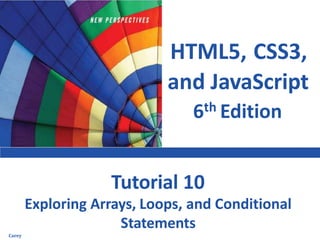 HTML5, CSS3,
and JavaScript
6th Edition
Tutorial 10
Exploring Arrays, Loops, and Conditional
Statements
Carey
 