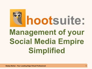 hootsuite:
Management of your
Social Media Empire
Simplified
Gladys Beñan - Your Leading Edge Virtual Professional 1
 
