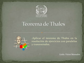 .Aplicar el teorema de Thales en la
resolución de ejercicios con paralelas
y transversales.



      `                Licdo. Víctor Monsalve
 