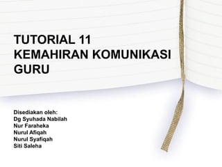 TUTORIAL 11
KEMAHIRAN KOMUNIKASI
GURU

Disediakan oleh:
Dg Syuhada Nabilah
Nur Faraheka
Nurul Afiqah
Nurul Syafiqah
Siti Saleha

 