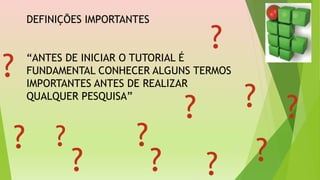 DEFINIÇÕES IMPORTANTES
“ANTES DE INICIAR O TUTORIAL É
FUNDAMENTAL CONHECER ALGUNS TERMOS
IMPORTANTES ANTES DE REALIZAR
QUALQUER PESQUISA”
? ?
?
?
?
?
?
?
?
? ??
?
 