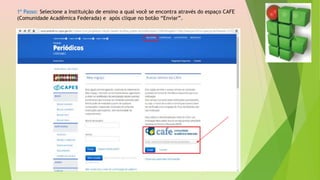 1º Passo: Selecione a Instituição de ensino a qual você se encontra através do espaço CAFE
(Comunidade Acadêmica Federada) e após clique no botão “Enviar”.
 