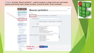 5º Passo: No botão “Buscar periódico” , poderá recuperar o artigo exato que você deseja
apenas preenchendo esses campos de busca, através do botão “busca avançada”.
Clique em
“enviar”
 