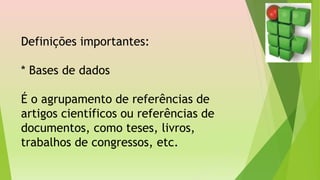 Definições importantes:
* Bases de dados
É o agrupamento de referências de
artigos científicos ou referências de
documentos, como teses, livros,
trabalhos de congressos, etc.
 