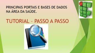 PRINCIPAIS PORTAIS E BASES DE DADOS
NA ÁREA DA SAÚDE.
TUTORIAL – PASSO A PASSO
 