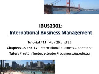 IBUS2301:
International Business Management
Tutorial #11, May 26 and 27
Chapters 15 and 17: International Business Operations
Tutor: Preston Teeter, p.teeter@business.uq.edu.au
 
