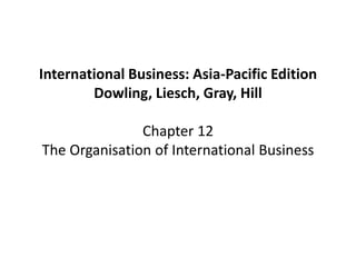 International Business: Asia-Pacific Edition
Dowling, Liesch, Gray, Hill
Chapter 12
The Organisation of International Busi...