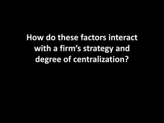 How do these factors interact
with a firm’s strategy and
degree of centralization?
 