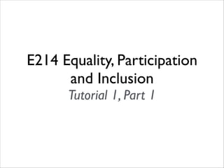 E214 Equality, Participation
and Inclusion
Tutorial 1, Part 1

 