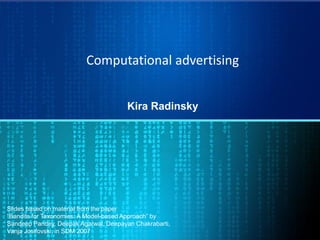 Computational advertising
Kira Radinsky
Slides based on material from the paper
“Bandits for Taxonomies: A Model-based Approach” by
Sandeep Pandey, Deepak Agarwal, Deepayan Chakrabarti,
Vanja Josifovski, in SDM 2007
 