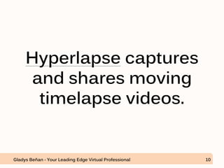 Hyperlapse captures
and shares moving
timelapse videos.
Gladys Beñan - Your Leading Edge Virtual Professional 10
 