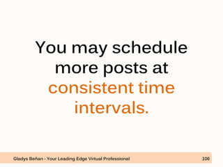 You may schedule
more posts at
consistent time
intervals.
Gladys Beñan - Your Leading Edge Virtual Professional 106
 