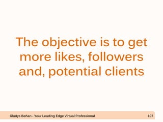The objective is to get
more likes, followers
and, potential clients
Gladys Beñan - Your Leading Edge Virtual Professional 107
 