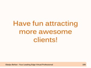 Have fun attracting
more awesome
clients!
Gladys Beñan - Your Leading Edge Virtual Professional 109
 