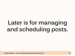 Later is for managing
and scheduling posts.
Gladys Beñan - Your Leading Edge Virtual Professional 12
 