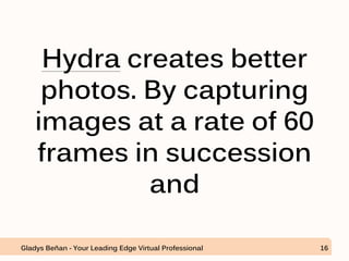 Hydra creates better
photos. By capturing
images at a rate of 60
frames in succession
and
Gladys Beñan - Your Leading Edge Virtual Professional 16
 