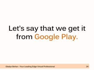 Let’s say that we get it
from Google Play.
Gladys Beñan - Your Leading Edge Virtual Professional 24
 