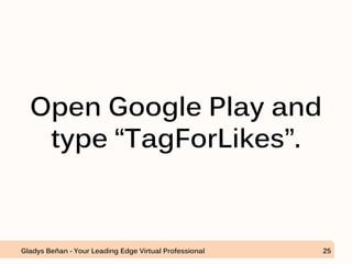 Open Google Play and
type “TagForLikes”.
Gladys Beñan - Your Leading Edge Virtual Professional 25
 