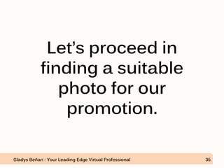 Let’s proceed in
finding a suitable
photo for our
promotion.
Gladys Beñan - Your Leading Edge Virtual Professional 35
 