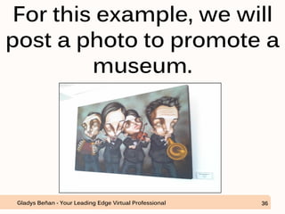 For this example, we will
post a photo to promote a
museum.
Gladys Beñan - Your Leading Edge Virtual Professional 36
 