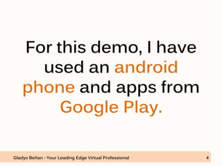 For this demo, I have
used an android
phone and apps from
Google Play.
Gladys Beñan - Your Leading Edge Virtual Professional 4
 