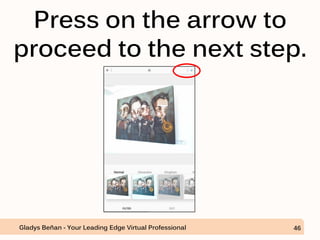 Press on the arrow to
proceed to the next step.
Gladys Beñan - Your Leading Edge Virtual Professional 46
 