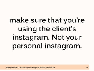 make sure that you’re
using the client’s
instagram. Not your
personal instagram.
Gladys Beñan - Your Leading Edge Virtual Professional 50
 