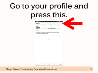 Go to your profile and
press this.
Gladys Beñan - Your Leading Edge Virtual Professional 53
 