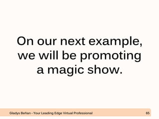 On our next example,
we will be promoting
a magic show.
Gladys Beñan - Your Leading Edge Virtual Professional 65
 